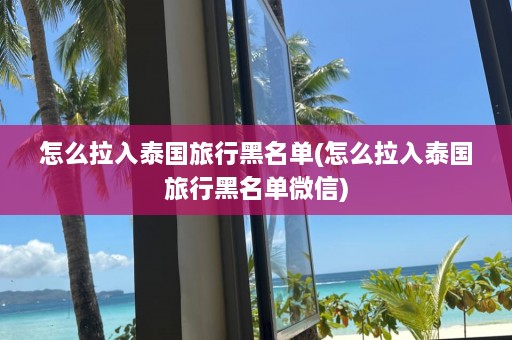 怎么拉入泰国旅行黑名单(怎么拉入泰国旅行黑名单微信)