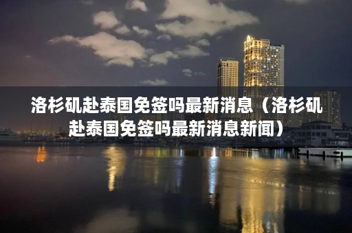 洛杉矶赴泰国免签吗最新消息（洛杉矶赴泰国免签吗最新消息新闻）