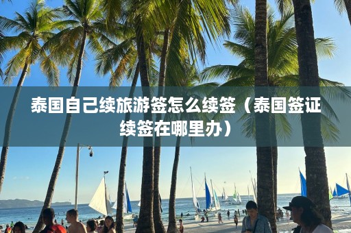 泰国自己续旅游签怎么续签（泰国签证续签在哪里办）  第1张