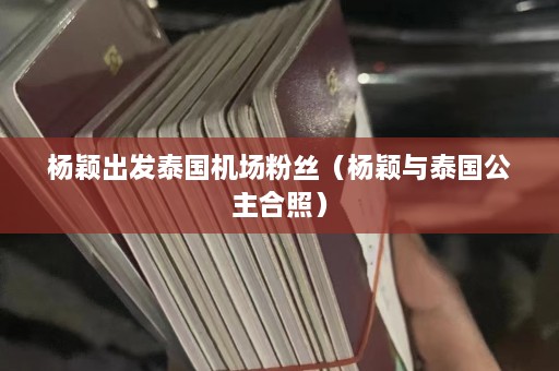 杨颖出发泰国机场粉丝（杨颖与泰国公主合照）