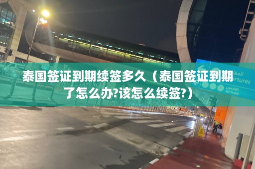 泰国签证到期续签多久（泰国签证到期了怎么办?该怎么续签?）  第1张