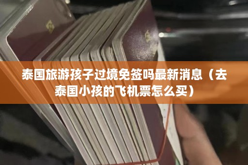 泰国旅游孩子过境免签吗最新消息（去泰国小孩的飞机票怎么买）