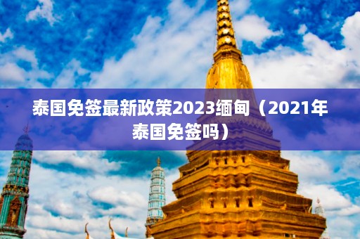 泰国免签最新政策2023缅甸（2021年泰国免签吗）  第1张