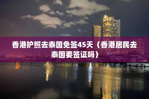 香港护照去泰国免签45天（香港居民去泰国要签证吗）