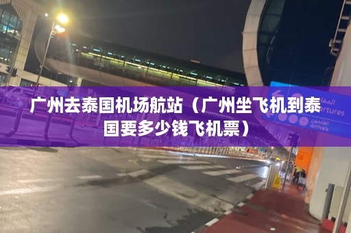 广州去泰国机场航站（广州坐飞机到泰国要多少钱飞机票）