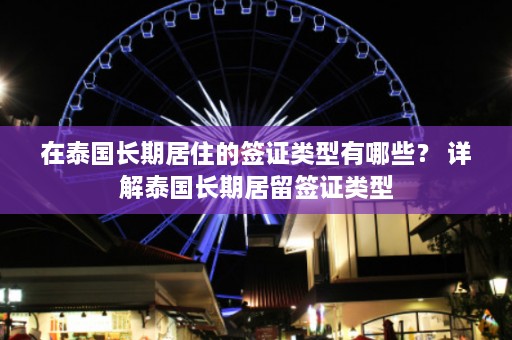 在泰国长期居住的签证类型有哪些？ 详解泰国长期居留签证类型  第1张