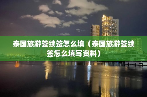 泰国旅游签续签怎么填（泰国旅游签续签怎么填写资料）  第1张