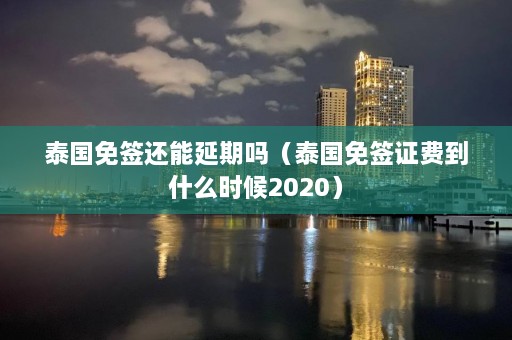 泰国免签还能延期吗（泰国免签证费到什么时候2020）  第1张