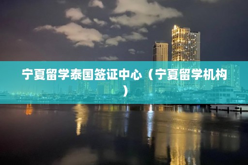 宁夏留学泰国签证中心（宁夏留学机构）  第1张