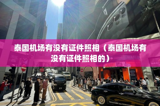 泰国机场有没有证件照相（泰国机场有没有证件照相的）  第1张