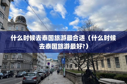 什么时候去泰国旅游最合适（什么时候去泰国旅游更好?）  第1张