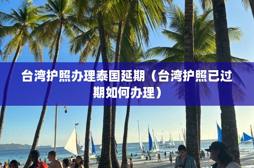 台湾护照办理泰国延期（台湾护照已过期如何办理）  第1张