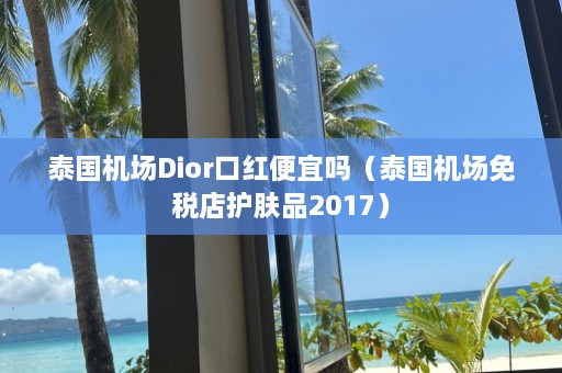 泰国机场Dior口红便宜吗（泰国机场免税店护肤品2017）