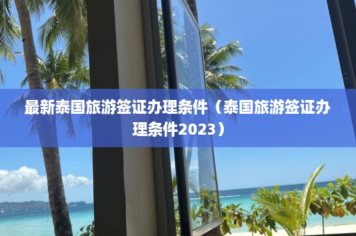 最新泰国旅游签证办理条件（泰国旅游签证办理条件2023）