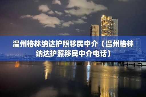 温州格林纳达护照移民中介（温州格林纳达护照移民中介 *** ）