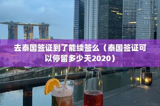 去泰国签证到了能续签么（泰国签证可以停留多少天2020）  第1张