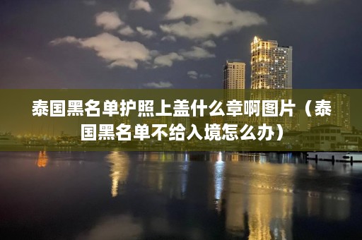 泰国黑名单护照上盖什么章啊图片（泰国黑名单不给入境怎么办）  第1张