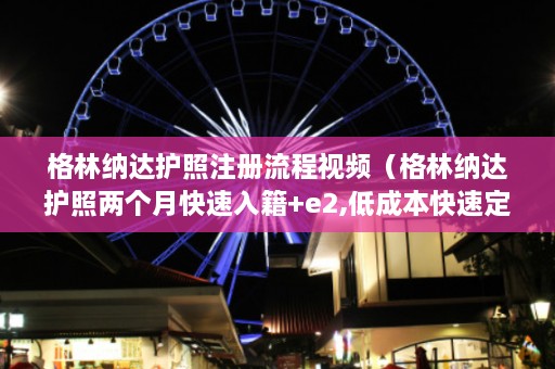 格林纳达护照注册流程视频（格林纳达护照两个月快速入籍+e2,低成本快速定居美国）  第1张