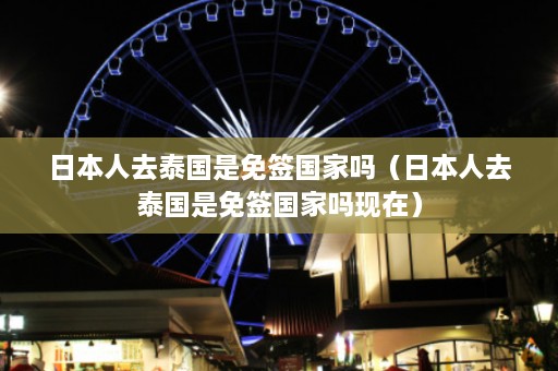 日本人去泰国是免签国家吗（日本人去泰国是免签国家吗现在）  第1张