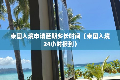 泰国入境申请延期多长时间（泰国入境24小时报到）  第1张