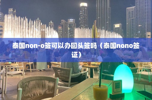 泰国non-o签可以办回头签吗（泰国nono签证）