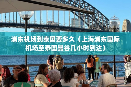 浦东机场到泰国要多久（上海浦东国际机场至泰国曼谷几小时到达）  第1张