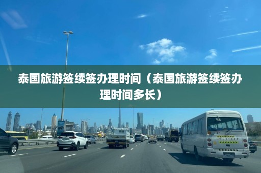 泰国旅游签续签办理时间（泰国旅游签续签办理时间多长）