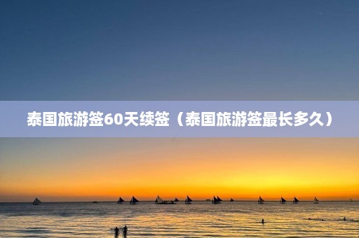 泰国旅游签60天续签（泰国旅游签最长多久）