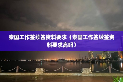 泰国工作签续签资料要求（泰国工作签续签资料要求高吗）