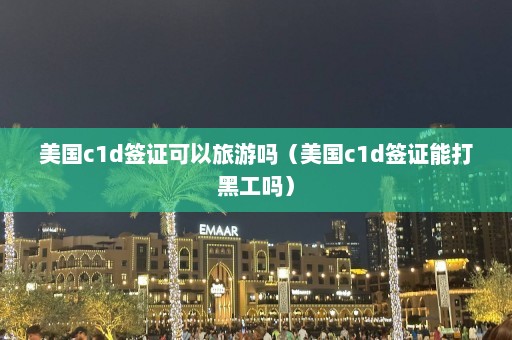 美国c1d签证可以旅游吗（美国c1d签证能打黑工吗）