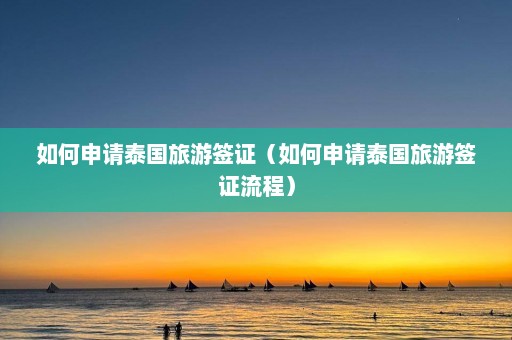 如何申请泰国旅游签证（如何申请泰国旅游签证流程）