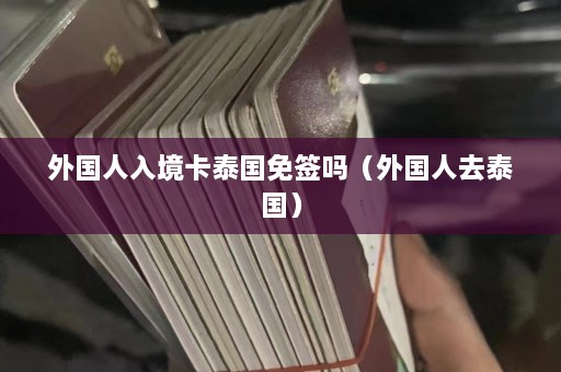 外国人入境卡泰国免签吗（外国人去泰国）  第1张