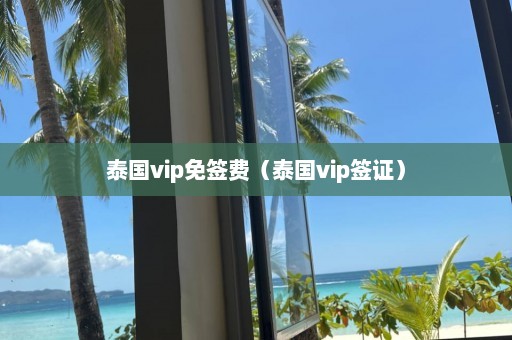 泰国vip免签费（泰国vip签证）