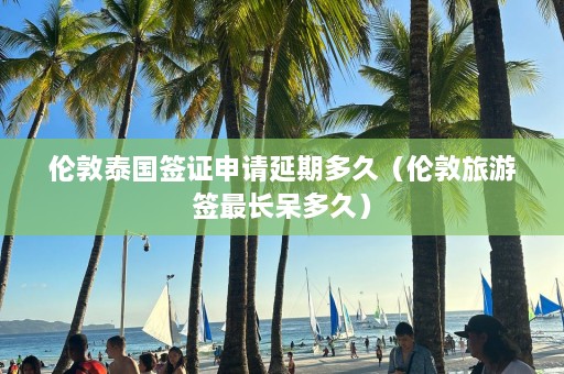 伦敦泰国签证申请延期多久（伦敦旅游签最长呆多久）