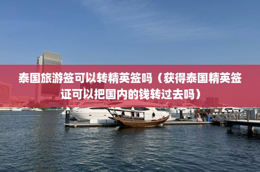 泰国旅游签可以转精英签吗（获得泰国精英签证可以把国内的钱转过去吗）