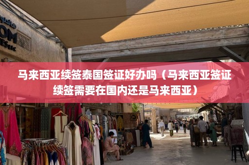 马来西亚续签泰国签证好办吗（马来西亚签证续签需要在国内还是马来西亚）