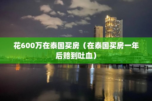 花600万在泰国买房（在泰国买房一年后赔到吐血）