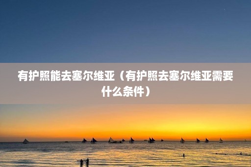 有护照能去塞尔维亚（有护照去塞尔维亚需要什么条件）