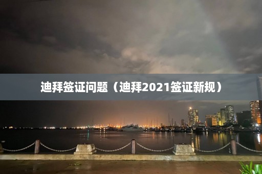 迪拜签证问题（迪拜2021签证新规）