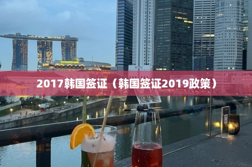 2017韩国签证（韩国签证2019政策）