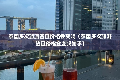 泰国多次旅游签证价格会变吗（泰国多次旅游签证价格会变吗知乎）