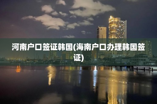 河南户口签证韩国(海南户口办理韩国签证)  第1张