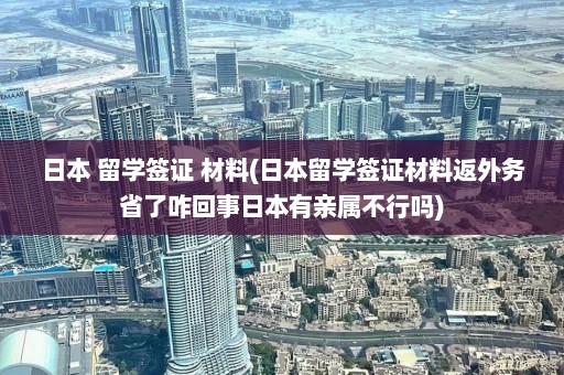 日本 留学签证 材料(日本留学签证材料返外务省了咋回事日本有亲属不行吗)