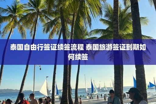 泰国自由行签证续签流程 泰国旅游签证到期如何续签