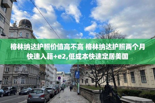 格林纳达护照价值高不高 格林纳达护照两个月快速入籍+e2,低成本快速定居美国