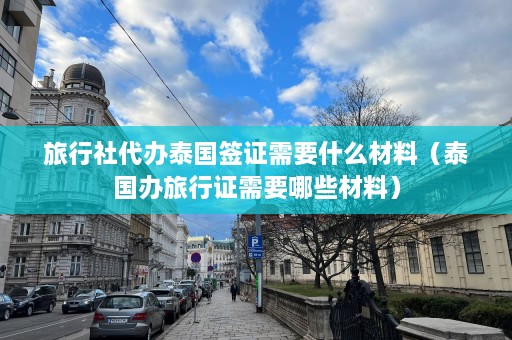 旅行社代办泰国签证需要什么材料（泰国办旅行证需要哪些材料）