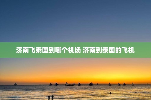 济南飞泰国到哪个机场 济南到泰国的飞机