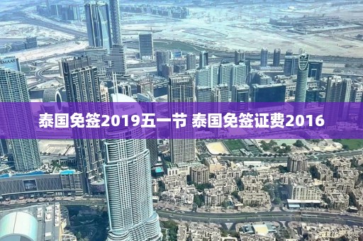 泰国免签2019五一节 泰国免签证费2016