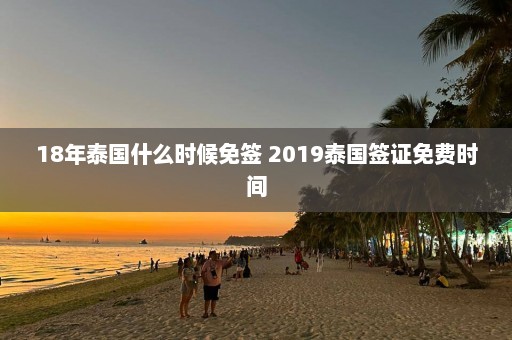 18年泰国什么时候免签 2019泰国签证免费时间