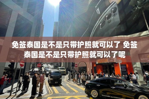 免签泰国是不是只带护照就可以了 免签泰国是不是只带护照就可以了呢